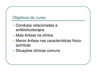 Objetivos do curso
 Condutas relacionadas à
 antibioticoterapia
 Mais ênfase na clínica
 Menor ênfase nas características fisico-
 quimicas
 Situações clínicas comuns
 