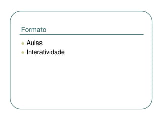 Formato
 Aulas
 Interatividade
 