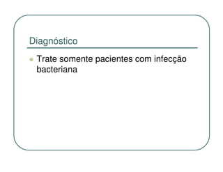 Diagnóstico
 Trate somente pacientes com infecção
 bacteriana
 