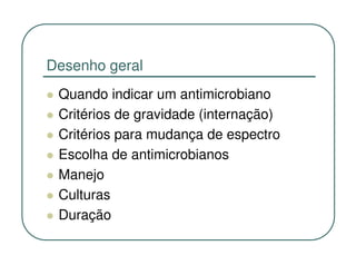 Desenho geral
 Quando indicar um antimicrobiano
 Critérios de gravidade (internação)
 Critérios para mudança de espectro
 Escolha de antimicrobianos
 Manejo
 Culturas
 Duração
 