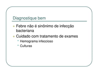 Diagnostique bem
 Febre não é sinônimo de infecção
 bacteriana
 Cuidado com tratamento de exames
  • Hemograma infeccioso
  • Culturas
 