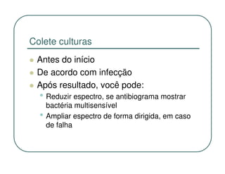 Colete culturas
 Antes do início
 De acordo com infecção
 Após resultado, você pode:
  • Reduzir espectro, se antibiograma mostrar
      bactéria multisensível
  •   Ampliar espectro de forma dirigida, em caso
      de falha
 