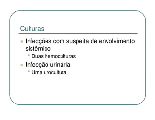 Culturas
 Infecções com suspeita de envolvimento
 sistêmico
  • Duas hemoculturas
 Infecção urinária
  • Uma urocultura
 