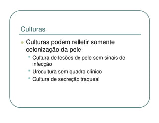 Culturas
 Culturas podem refletir somente
 colonização da pele
  • Cultura de lesões de pele sem sinais de
      infecção
  •   Urocultura sem quadro clínico
  •   Cultura de secreção traqueal
 