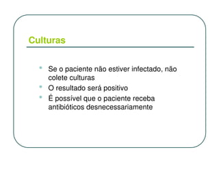 Culturas


  •   Se o paciente não estiver infectado, não
      colete culturas
  •   O resultado será positivo
  •   É possível que o paciente receba
      antibióticos desnecessariamente
 