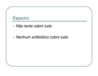 Espectro
 Não tente cobrir tudo

 Nenhum antibiótico cobre tudo
 