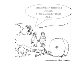 Assustador. A pessoa que
       inventou
a roda morreu por causa
         dela...
 