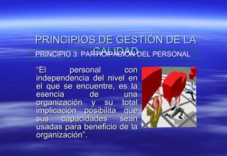 PRINCIPIOS DE GESTIÓN DE LA CALIDAD “ El personal con independencia del nivel en el que se encuentre, es la esencia de una organización y su total implicación posibilita que sus capacidades sean usadas para beneficio de la organización”. PRINCIPIO 3: PARTICIPACIÓN DEL PERSONAL 