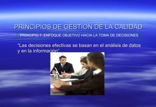 PRINCIPIOS DE GESTION DE LA CALIDAD “ Las decisiones efectivas se basan en el análisis de datos y en la información”. PRINCIPIO 7: ENFOQUE OBJETIVO HACIA LA TOMA DE DECISIONES 