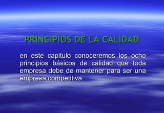 en este capitulo conoceremos los ocho principios básicos de calidad que toda empresa debe de mantener para ser una empresa competitiva.  PRINCIPIOS DE LA CALIDAD 