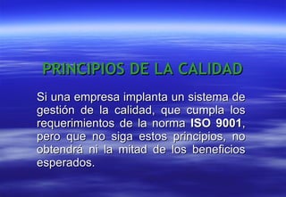 Si una empresa implanta un sistema de gestión de la calidad, que cumpla los requerimientos de la norma  ISO 9001 , pero que no siga estos principios, no obtendrá ni la mitad de los beneficios esperados.  PRINCIPIOS DE LA CALIDAD 