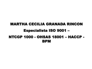 MARTHA CECILIA GRANADA RINCON
Especialista ISO 9001 –
NTCGP 1000 - OHSAS 18001 – HACCP -
BPM
 