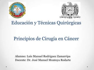 Educación y Técnicas Quirúrgicas


 Principios de Cirugía en Cáncer


 Alumno: Luis Manuel Rodriguez Zamarripa
 Docente: Dr. José Manuel Montoya Rodarte
 