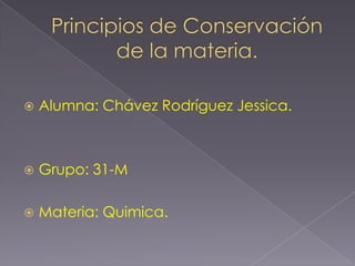 Principios de Conservación de la materia. Alumna: Chávez Rodríguez Jessica. Grupo: 31-M Materia: Quimica. 