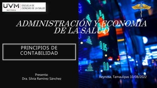 ADMINISTRACIÓN Y ECONOMÍA
DE LA SALUD
PRINCIPIOS DE
CONTABILIDAD
Presenta:
Dra. Silvia Ramírez Sánchez
Reynosa, Tamaulipas 10/08/2022
 