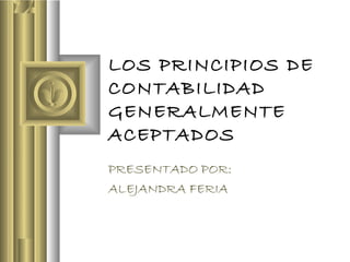 LOS PRINCIPIOS DE
CONTABILIDAD
GENERALMENTE
ACEPTADOS
PRESENTADO POR:
ALEJANDRA FERIA
 