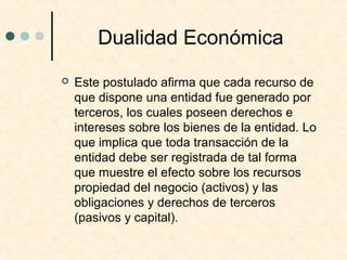 Dualidad Económica
 Este postulado afirma que cada recurso de
que dispone una entidad fue generado por
terceros, los cual...