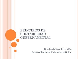 PRINCIPIOS DE
CONTABILIDAD
GUBERNAMENTAL
Dra. Paula Vega Rivera Mg.
Curso de Docencia Universitaria Online
 