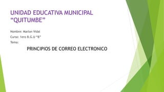 UNIDAD EDUCATIVA MUNICIPAL 
“QUITUMBE” 
Nombre: Marlon Vidal 
Curso: 1ero B.G.U “B” 
Tema: 
PRINCIPIOS DE CORREO ELECTRONICO 
 