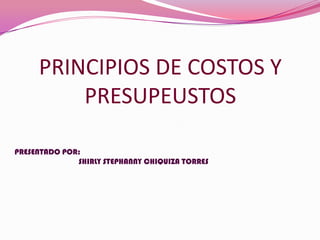 PRINCIPIOS DE COSTOS Y PRESUPEUSTOS PRESENTADO POR: 	SHIRLY STEPHANNY CHIQUIZA TORRES 