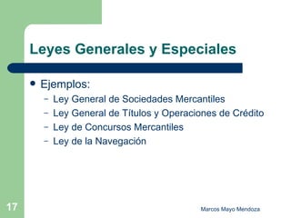 Leyes Generales y Especiales Ejemplos: Ley General de Sociedades Mercantiles  Ley General de Títulos y Operaciones de Crédito Ley de Concursos Mercantiles Ley de la Navegación 