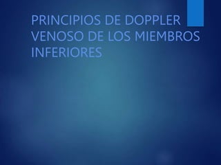 PRINCIPIOS DE DOPPLER
VENOSO DE LOS MIEMBROS
INFERIORES
 