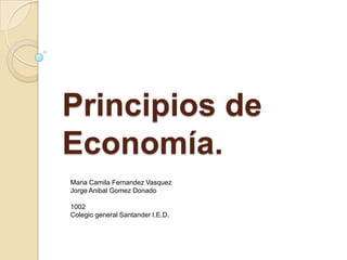Principios de
Economía.
Maria Camila Fernandez Vasquez
Jorge Anibal Gomez Donado

1002
Colegio general Santander I.E.D.
 