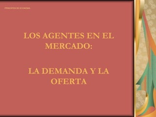 PRINCIPIOS DE ECONOMIA LOS AGENTES EN EL MERCADO:  LA DEMANDA Y LA OFERTA 