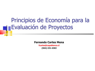Principios de Econom ía para la Evaluación de Proyectos Fernando Cartes Mena [email_address] (562) 231-4363 