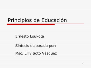 Principios de Educación  Ernesto Loukota  Síntesis elaborada por: Msc. Lilly Soto Vásquez  