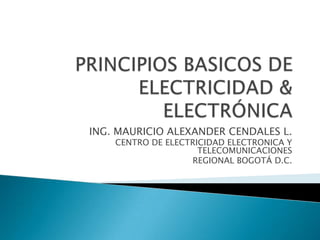 PRINCIPIOS BASICOS DE ELECTRICIDAD & ELECTRÓNICA ING. MAURICIO ALEXANDER CENDALES L. CENTRO DE ELECTRICIDAD ELECTRONICA Y TELECOMUNICACIONES REGIONAL BOGOTÁ D.C. 