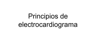 Principios de
electrocardiograma
 