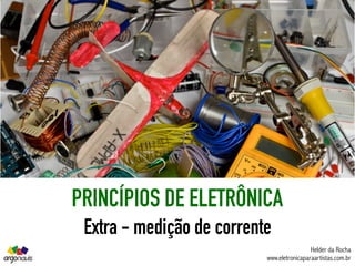 PRINCÍPIOS DE ELETRÔNICA
Extra - medição de corrente
Helder da Rocha
www.eletronicaparaartistas.com.br
 