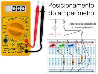 Posicionamento
do amperímetro
+
-
A
K
A A
K K
000
Abra o circuito no local onde
a corrente será medida
 