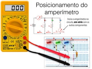 Posicionamento do
amperímetro
+
-
A
K
A A
K K
000
Insira o amperímetro no
circuito, em série com os
outros componentes
 