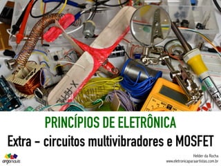 PRINCÍPIOS DE ELETRÔNICA
Extra - circuitos multivibradores e MOSFET
Helder da Rocha
www.eletronicaparaartistas.com.br
 