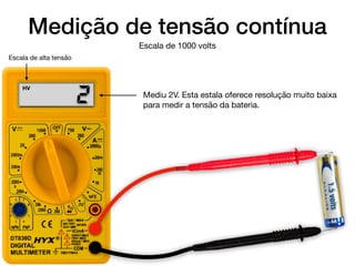 Medição de tensão contínua
2HV
1.5volts
Escala de 1000 volts
Mediu 2V. Esta estala oferece resolução muito baixa
para medir a tensão da bateria.
Escala de alta tensão
 