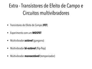 Extra - Transistores de Efeito de Campo e
Circuitos multivibradores
• Transistores de Efeito de Campo (FET)
• Experimento com um MOSFET
• Multivibrador astável (gangorra)
• Multivibrador bi-estável (ﬂip-ﬂop)
• Multivibrador monoestável (temporizador)
 