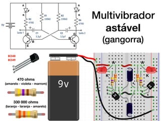 470 ohms
(amarelo - violeta - marrom)
330 000 ohms
(laranja - laranja - amarelo)
C
C
B
B
E
E
Multivibrador
astável
(gangorra)
C
B
E
C
B
E
BC548
BC549
A A
AA
KK
K K
+
+
 