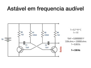 Astável em frequencia audível
T = 0,7 * R * C
f = 1/T
10nF = 0,00000001 F
330k ohms = 330000 ohms
T = 0,0033s
f = 330 Hz
Saída
 