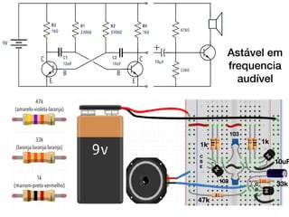 47k
(amarelo-violeta-laranja)
33k
(laranja-laranja-laranja)
1k
(marrom-preto-vermelho)
1k 1k
47k
33k
10uF
103
103
C
B
E
C
B
E
C
E E
B B
C
Astável em
frequencia
audível
 