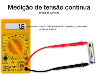 1.6
1.5volts
Medição de tensão contínua
Escala de 200 volts
Mediu 1,6V. A resolução aumentou, mas ainda
pode ser melhor.
 