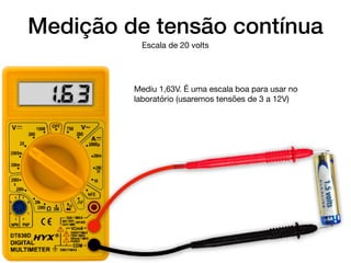 1.5volts
1.6.3
Medição de tensão contínua
Escala de 20 volts
Mediu 1,63V. É uma escala boa para usar no
laboratório (usaremos tensões de 3 a 12V)
 
