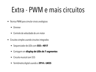Extra - PWM e mais circuitos
• Técnica PWM para simular sinais analógicos
• Dimmer
• Controle de velocidade de um motor
• Circuitos simples usando circuitos integrados
• Sequenciador de LEDs com 555 e 4017
• Contagem em display de LEDs de 7 segmentos
• Circuito musical com 555
• Termômetro digital usando o 3914 e LM35
 