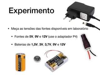 Experimento
• Meça as tensões das fontes disponíveis em laboratório

• Fontes de 5V, 9V e 12V (use o adaptador P4)

• Baterias de 1,5V, 3V, 3,7V, 9V e 12V
+
 