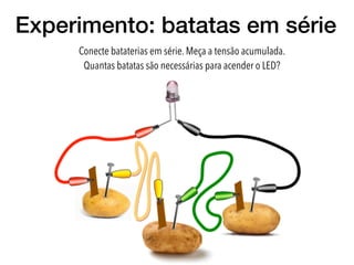 Experimento: batatas em série
Conecte bataterias em série. Meça a tensão acumulada.  
Quantas batatas são necessárias para acender o LED?
 
