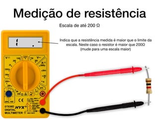Medição de resistência
Indica que a resistência medida é maior que o limite da
escala. Neste caso o resistor é maior que 200Ω 

(mude para uma escala maior)
Escala de até 200 Ω
.1
 