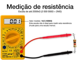 Medição de resistência
Valor medido: 1kΩ (1000Ω)

Este escala não é ideal para medir esta resistência
(mude para uma escala menor)
Escala de até 2000kΩ (2 000 000Ω = 2MΩ)
0.0. 1
 