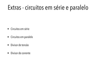Extras - circuitos em série e paralelo
• Circuitos em série
• Circuitos em paralelo
• Divisor de tensão
• Divisor de corrente
 