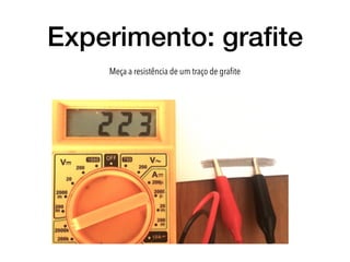 Experimento: graﬁte
Meça a resistência de um traço de graﬁte
 